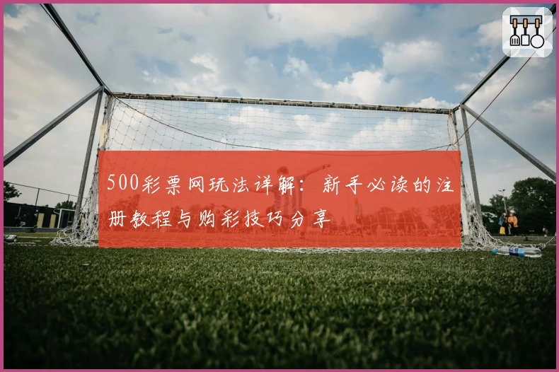 500彩票网玩法详解：新手必读的注册教程与购彩技巧分享