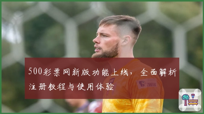 500彩票网新版功能上线，全面解析注册教程与使用体验