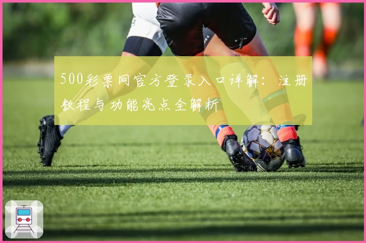 500彩票网官方登录入口详解：注册教程与功能亮点全解析