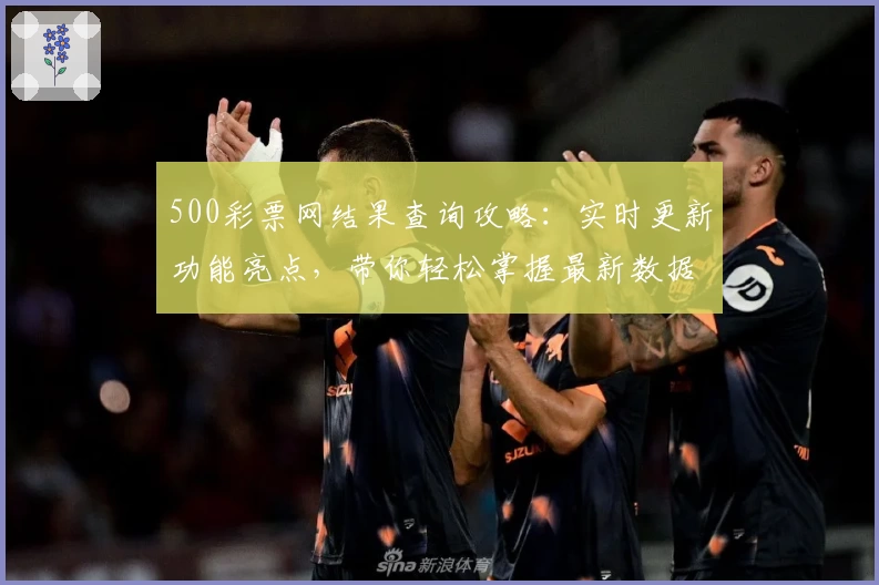 500彩票网结果查询攻略：实时更新功能亮点，带你轻松掌握最新数据详情