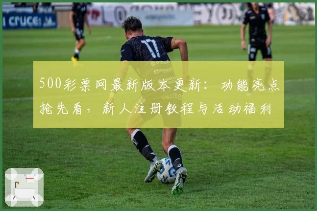 500彩票网最新版本更新：功能亮点抢先看，新人注册教程与活动福利一网打尽