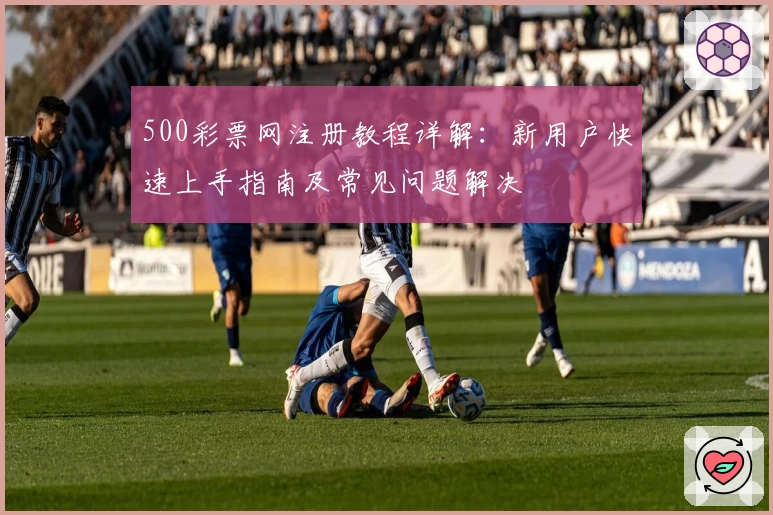 500彩票网注册教程详解：新用户快速上手指南及常见问题解决