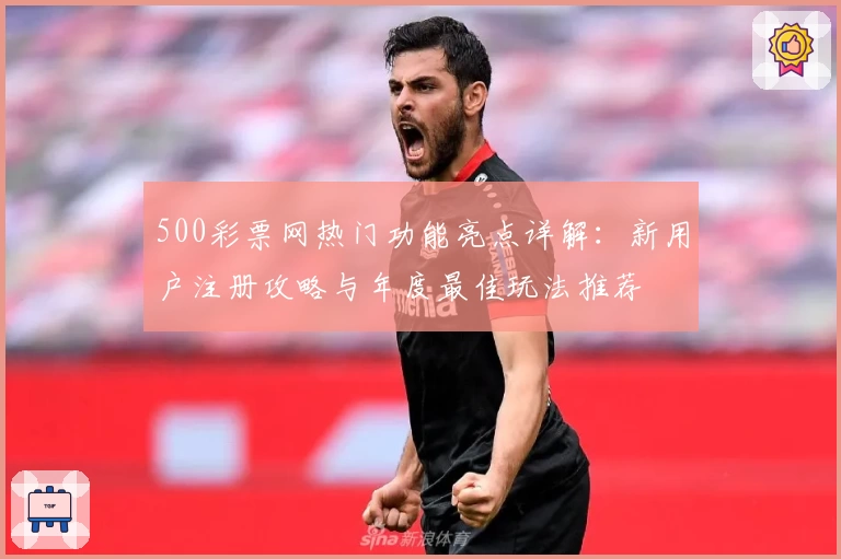 500彩票网热门功能亮点详解:新用户注册攻略与年度最佳玩法推荐