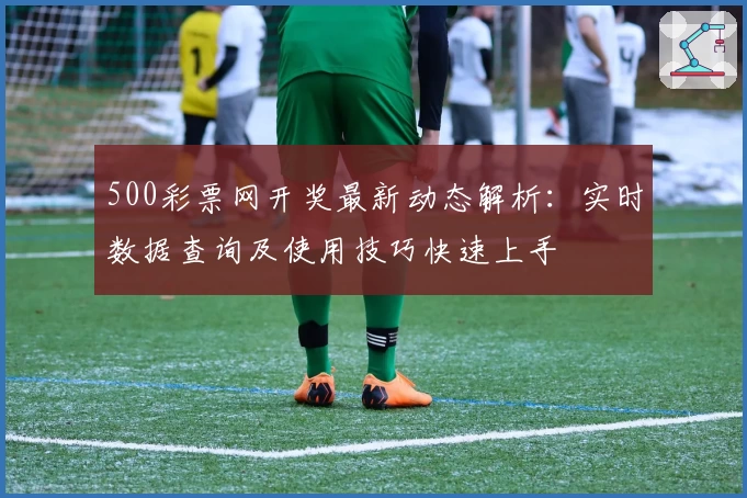 500彩票网开奖最新动态解析：实时数据查询及使用技巧快速上手