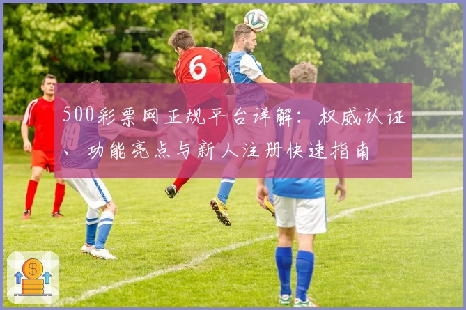 500彩票网正规平台详解：权威认证、功能亮点与新人注册快速指南