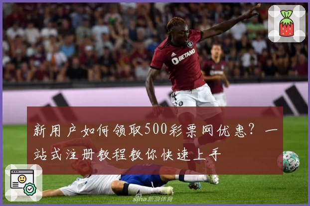 新用户如何领取500彩票网优惠?一站式注册教程教你快速上手