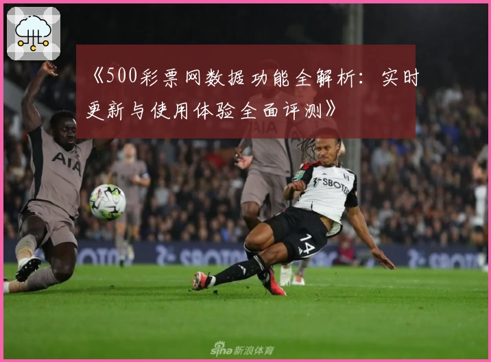 《500彩票网数据功能全解析:实时更新与使用体验全面评测》