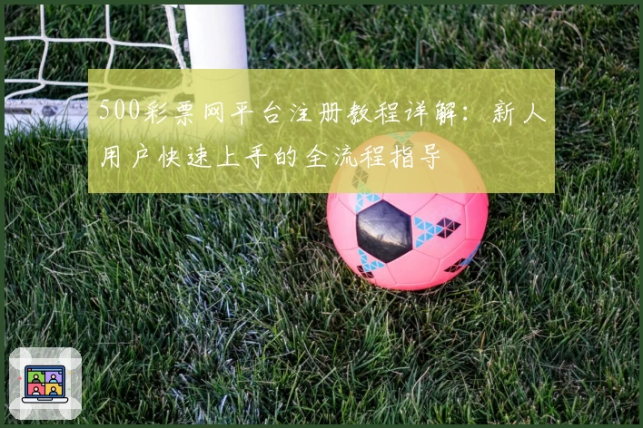 500彩票网平台注册教程详解：新人用户快速上手的全流程指导