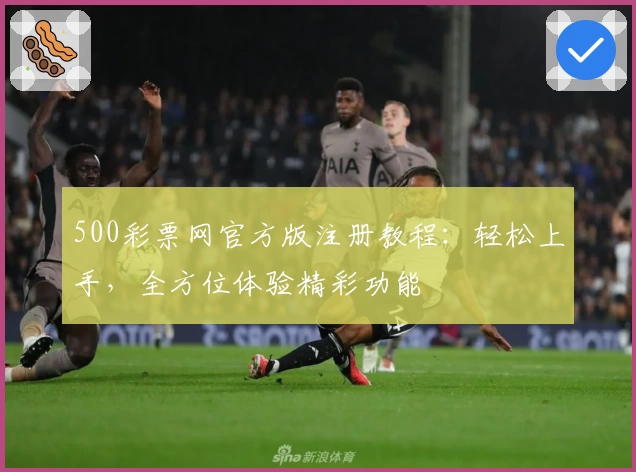 500彩票网官方版注册教程：轻松上手，全方位体验精彩功能