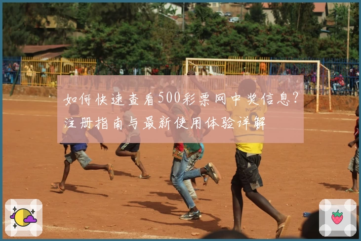 如何快速查看500彩票网中奖信息？注册指南与最新使用体验详解
