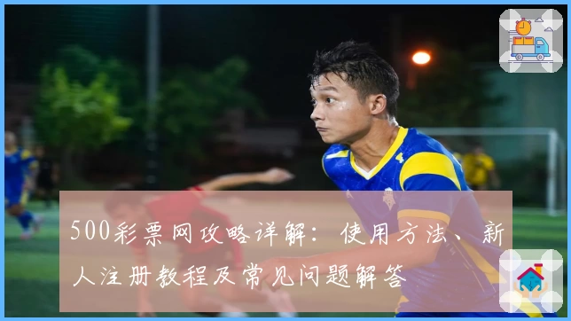 500彩票网攻略详解：使用方法、新人注册教程及常见问题解答