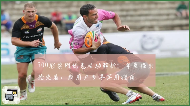500彩票网优惠活动解析：年度福利抢先看，新用户专享实用指南