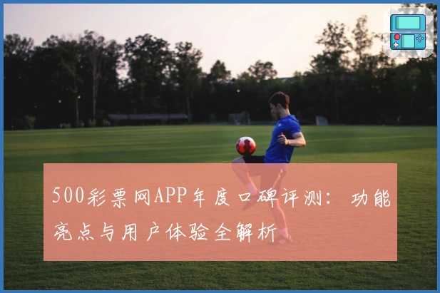 500彩票网APP年度口碑评测：功能亮点与用户体验全解析