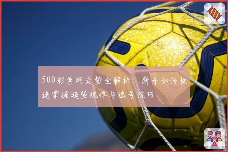 500彩票网走势全解析：新手如何快速掌握趋势规律与选号技巧