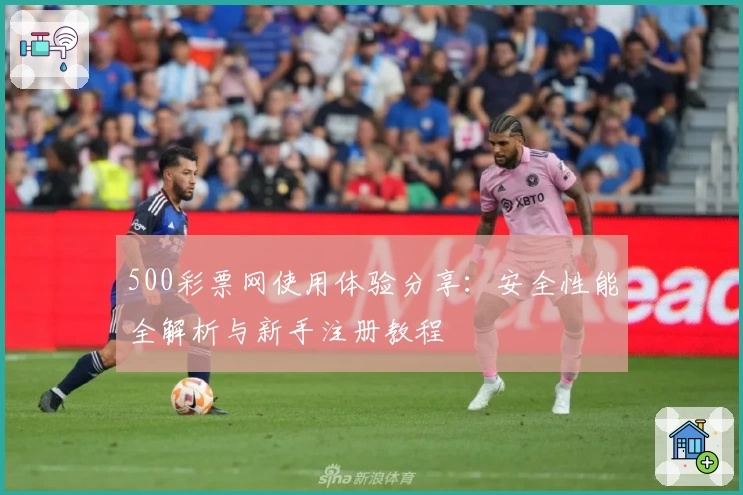 500彩票网使用体验分享：安全性能全解析与新手注册教程