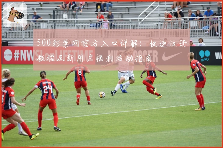 500彩票网官方入口详解：快速注册教程及新用户福利活动指南