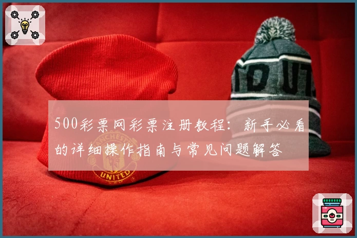 500彩票网彩票注册教程：新手必看的详细操作指南与常见问题解答