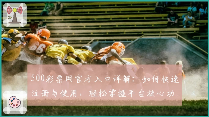 500彩票网官方入口详解：如何快速注册与使用，轻松掌握平台核心功能亮点