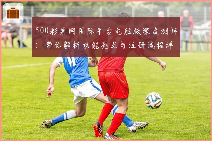 500彩票网国际平台电脑版深度测评：带你解析功能亮点与注册流程详解