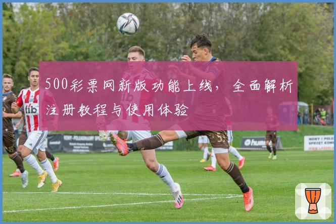 500彩票网新版功能上线，全面解析注册教程与使用体验