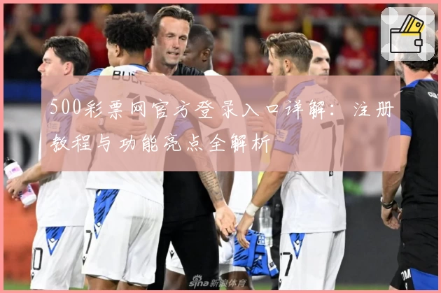 500彩票网官方登录入口详解：注册教程与功能亮点全解析