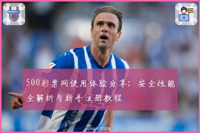 500彩票网使用体验分享：安全性能全解析与新手注册教程