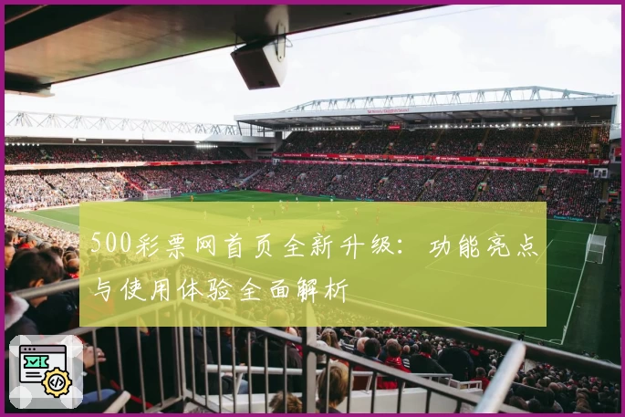 500彩票网首页全新升级：功能亮点与使用体验全面解析