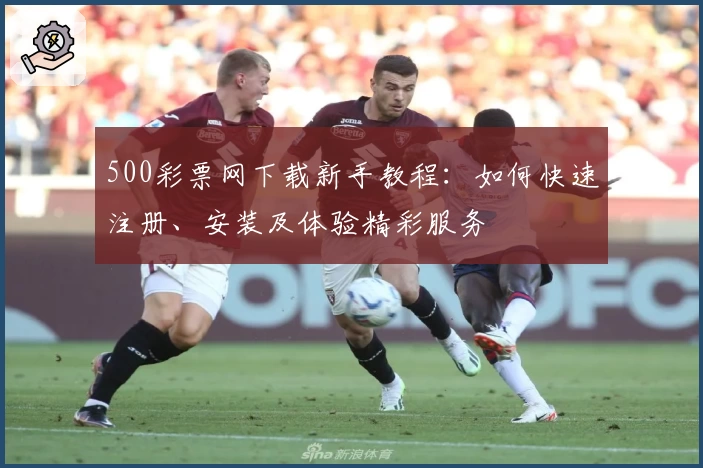 500彩票网下载新手教程：如何快速注册、安装及体验精彩服务