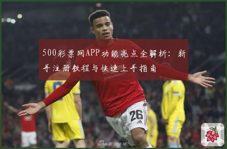 500彩票网APP功能亮点全解析：新手注册教程与快速上手指南