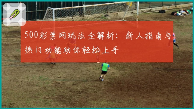 500彩票网玩法全解析：新人指南与热门功能助你轻松上手
