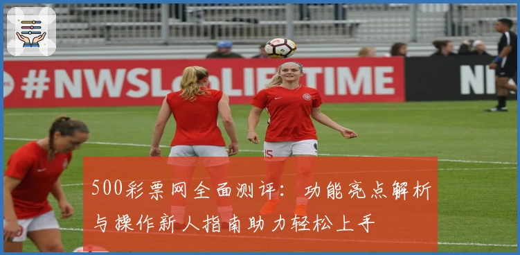 500彩票网全面测评：功能亮点解析与操作新人指南助力轻松上手