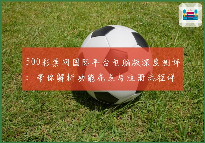 500彩票网国际平台电脑版深度测评：带你解析功能亮点与注册流程详解