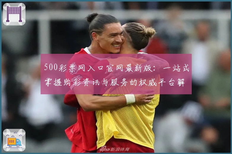 500彩票网入口官网最新版：一站式掌握购彩资讯与服务的权威平台解析