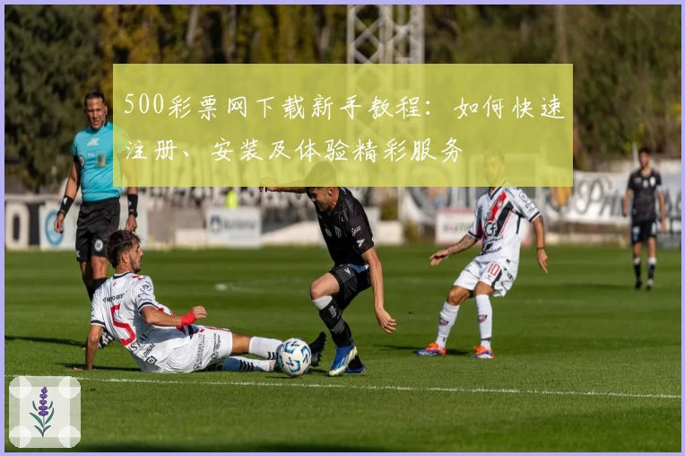 500彩票网下载新手教程：如何快速注册、安装及体验精彩服务