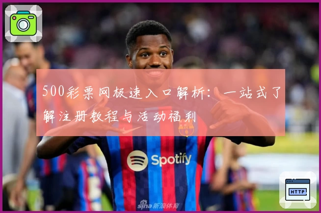 500彩票网极速入口解析：一站式了解注册教程与活动福利