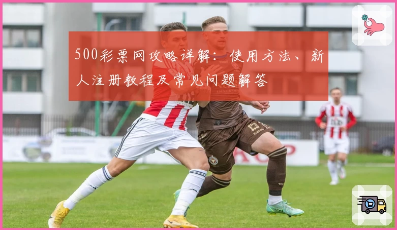 500彩票网攻略详解：使用方法、新人注册教程及常见问题解答