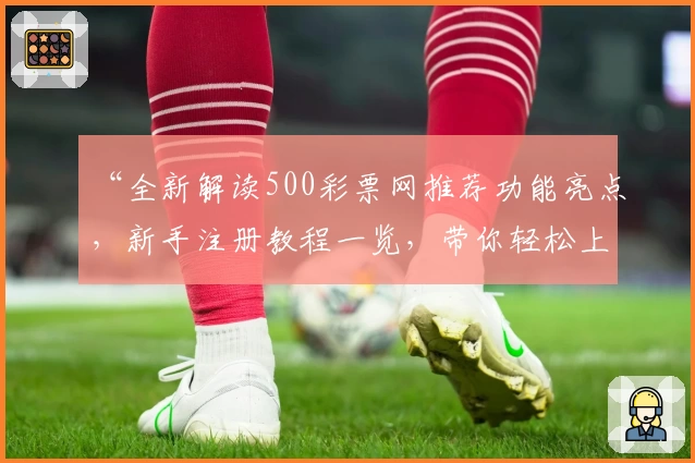 “全新解读500彩票网推荐功能亮点，新手注册教程一览，带你轻松上手”