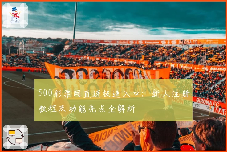 500彩票网直连极速入口：新人注册教程及功能亮点全解析