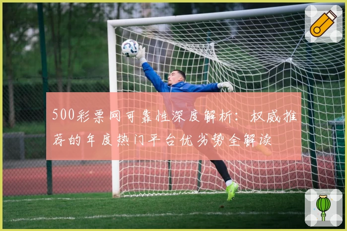 500彩票网可靠性深度解析：权威推荐的年度热门平台优劣势全解读