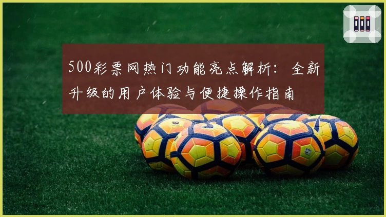 500彩票网热门功能亮点解析:全新升级的用户体验与便捷操作指南