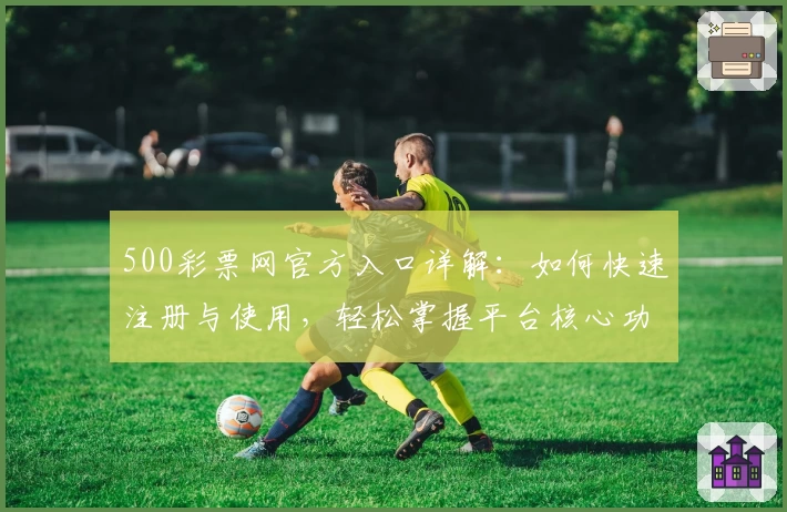 500彩票网官方入口详解：如何快速注册与使用，轻松掌握平台核心功能亮点