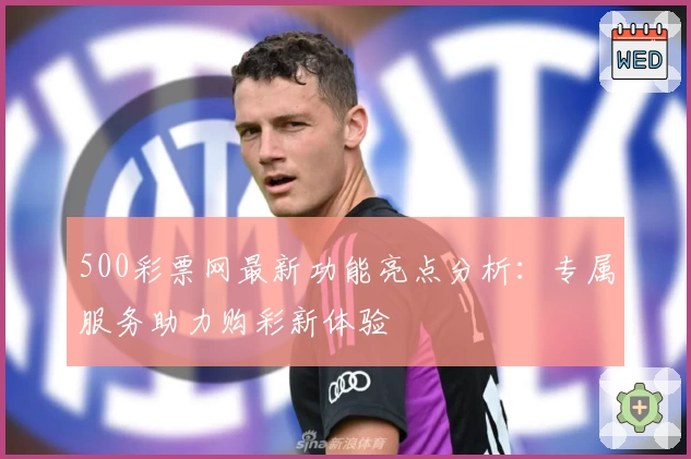 500彩票网最新功能亮点分析：专属服务助力购彩新体验