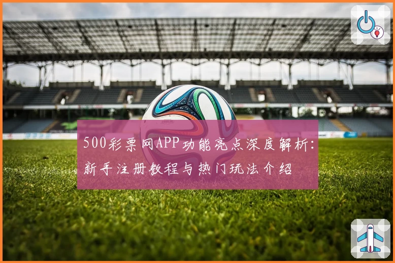 500彩票网APP功能亮点深度解析：新手注册教程与热门玩法介绍