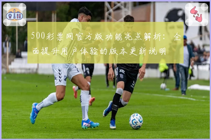 500彩票网官方版功能亮点解析：全面提升用户体验的版本更新说明