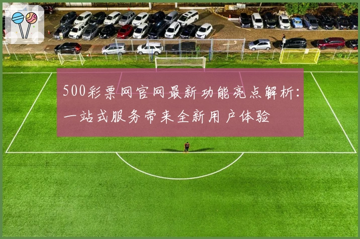 500彩票网官网最新功能亮点解析：一站式服务带来全新用户体验