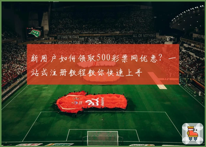 新用户如何领取500彩票网优惠？一站式注册教程教你快速上手