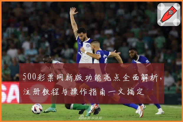 500彩票网新版功能亮点全面解析，注册教程与操作指南一文搞定