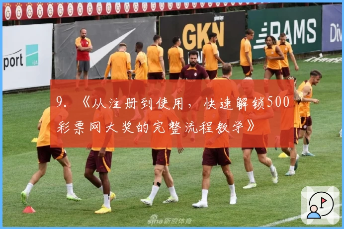 9. 《从注册到使用，快速解锁500彩票网大奖的完整流程教学》