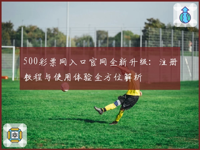 500彩票网入口官网全新升级：注册教程与使用体验全方位解析